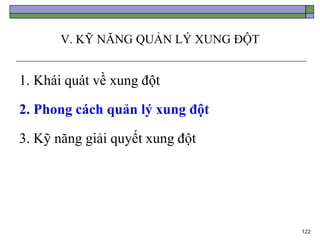 122
V. KỸ NĂNG QUẢN LÝ XUNG ĐỘT
1. Khái quát về xung đột
2. Phong cách quản lý xung đột
3. Kỹ năng giải quyết xung đột
 