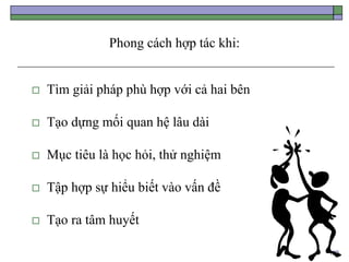 129
Phong cách hợp tác khi:
 Tìm giải pháp phù hợp với cả hai bên
 Tạo dựng mối quan hệ lâu dài
 Mục tiêu là học hỏi, thử nghiệm
 Tập hợp sự hiểu biết vào vấn đề
 Tạo ra tâm huyết
 