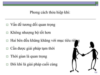 133
Phong cách thỏa hiệp khi:
 Vấn đề tương đối quan trọng
 Không nhượng bộ tốt hơn
 Hai bên đều khăng khăng với mục tiêu riêng
 Cần được giải pháp tạm thời
 Thời gian là quan trọng
 Đôi khi là giải pháp cuối cùng
 