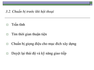 3.2. Chuẩn bị trước khi hội thoại
 Trấn tĩnh
 Tìm thời gian thuận tiện
 Chuẩn bị giọng điệu cho mục đích xây dựng
 Duyệt lại thái độ và kỹ năng giao tiếp
 