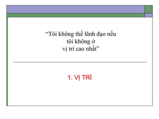 “Tôi không thể lãnh đạo nếu
tôi không ở
vị trí cao nhất”
1. VỊ TRÍ
 