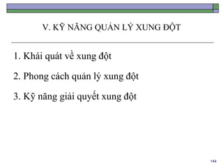 144
V. KỸ NĂNG QUẢN LÝ XUNG ĐỘT
1. Khái quát về xung đột
2. Phong cách quản lý xung đột
3. Kỹ năng giải quyết xung đột
 