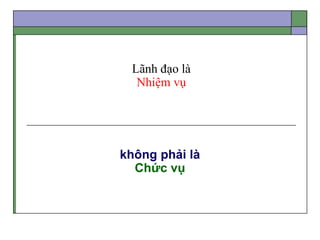 Lãnh đạo là
Nhiệm vụ
không phải là
Chức vụ
 