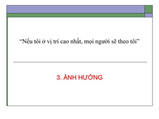 “Nếu tôi ở vị trí cao nhất, mọi người sẽ theo tôi”
3. ẢNH HƯỞNG
 