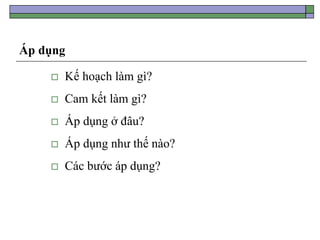 Áp dụng
 Kế hoạch làm gì?
 Cam kết làm gì?
 Áp dụng ở đâu?
 Áp dụng như thế nào?
 Các bước áp dụng?
 