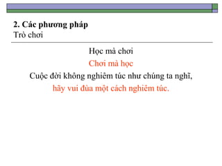 2. Các phương pháp
Trò chơi
Học mà chơi
Chơi mà học
Cuộc đời không nghiêm túc như chúng ta nghĩ,
hãy vui đùa một cách nghiêm túc.
 