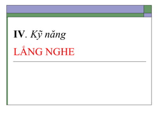 IV. Kỹ năng
LẮNG NGHE
 