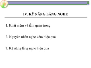IV. KỸ NĂNG LẮNG NGHE
1. Khái niệm và tầm quan trọng
2. Nguyên nhân nghe kém hiệu quả
3. Kỹ năng lắng nghe hiệu quả
 