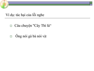 Ví dụ: tác hại của lỗi nghe
 Câu chuyện "Cây Thì là“
 Ông nói gà bà nói vịt
 