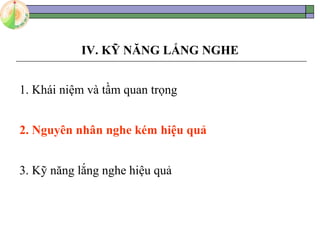 IV. KỸ NĂNG LẮNG NGHE
1. Khái niệm và tầm quan trọng
2. Nguyên nhân nghe kém hiệu quả
3. Kỹ năng lắng nghe hiệu quả
 