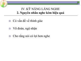 IV. KỸ NĂNG LẮNG NGHE
2. Nguyên nhân nghe kém hiệu quả
 Có vấn đề về thính giác
 Võ đoán, ngộ nhận
 Cho rằng nói có lợi hơn nghe
 