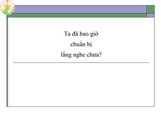 Ta đã bao giờ
chuẩn bị
lắng nghe chưa?
 