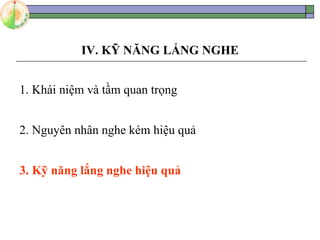 IV. KỸ NĂNG LẮNG NGHE
1. Khái niệm và tầm quan trọng
2. Nguyên nhân nghe kém hiệu quả
3. Kỹ năng lắng nghe hiệu quả
 