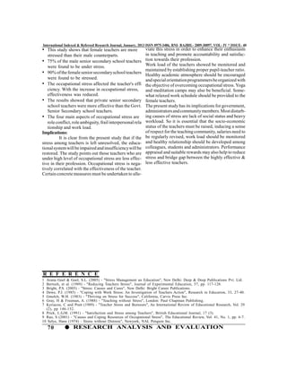 International Indexed & Refereed Research Journal, January, 2013 ISSN 0975-3486, RNI- RAJBIL- 2009-30097, VOL- IV * ISSUE- 40
• This study shows that female teachers are more              viate this stress in order to enhance their enthusiasm
   stressed than their male counterparts.                     in teaching and promote accountability and satisfac-
• 75% of the male senior secondary school teachers            tion towards their profession.
   were found to be under stress.                             Work load of the teachers showed be monitored and
                                                              maintained by establishing proper pupil-teacher ratio.
• 90% of the female senior secondary school teachers          Healthy academic atmosphere should be encouraged
   were found to be stressed.                                 and special orientation programmers be organized with
• The occupational stress affected the teacher's effi         the objective of overcoming occupational stress. Yoga
   ciency. With the increase in occupational stress,          and meditation camps may also be beneficial. Some-
   effectiveness was reduced.                                 what relaxed work schedule should be provided to the
• The results showed that private senior secondary            female teachers.
   school teachers were more effective than the Govt.         The present study has its implications for government,
   Senior Secondary school teachers.                          administrators and community members. Most disturb-
• The four main aspects of occupational stress are            ing causes of stress are lack of social status and heavy
   role conflict, role ambiguity, frail interpersonal rela    workload. So it is essential that the socio-economic
   tionship and work load.                                    status of the teachers must be raised, inducing a sense
Implications:                                                 of respect for the teaching community, salaries need to
          It is clear from the present study that if the      be regularly revised, work load should be monitored
stress among teachers is left unresolved, the educa-          and healthy relationship should be developed among
tional system will be impaired and insufficiency will be      colleagues, students and administrators. Performance
restored. The study points out those teachers who are         appraisal and suitable rewards may also help to reduce
under high level of occupational stress are less effec-       stress and bridge gap between the highly effective &
tive in their profession. Occupational stress is nega-        less effective teachers.
tively correlated with the effectiveness of the teacher.
Certain concrete measures must be undertaken to alle-




R E F E R E N C E
1 Aruna Goel & Goel, S.L. (2005) - "Stress Management an Education", New Delhi: Deep & Deep Publications Pvt. Ltd.
2 Bertoch, et al. (1989) - "Reducing Teachers Stress", Journal of Experimental Education, 57, pp. 117-128.
3 Bright, P.S. (2005) - "Stress: Causes and Cures", New Delhi: Bright Career Publications.
4 Dewe, P.J. (1985) - "Coping with Work Stress: An Investigation of Teachers Action", Research in Education, 33, 27-40.
5 Gmelch, W.H. (1983) - "Thriving on Stress for Success", California, Carvis Press Inc.
6 Gray, H & Freeman, A. (1988) - "Teaching without Stress", London: Paul Chapman Publishing.
7 Kyriacou, C and Pratt (1989) - "Teacher Stress and Burnouts", An International Review of Educational Research, Vol. 29
  (2), pp 146-152.
8 Prick, L.G.M. (1991) - "Satisfaction and Stress among Teachers", British Educational Journal, 17 (3).
9 Rao, S (2001) - "Causes and Coping Resources of Occupational Stress", The Educational Review, Vol. 41, No. 1, pp. 6-7.
10 Selye, Hans (1974) - Stress without Distress", Newyork, NAL Penguin Inc.
    70            RESEARCH ANALYSIS AND EVALUATION
 