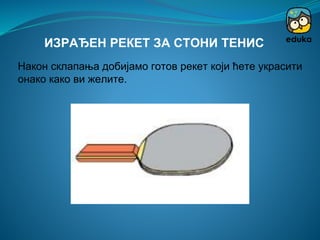 Након склапања добијамо готов рекет који ћете украсити
онако како ви желите.
ИЗРАЂЕН РЕКЕТ ЗА СТОНИ ТЕНИС
 