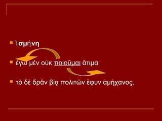 

Ἰ σμή νη



ἐγὼ μὲν οὐκ ποιοῦμαι ἄτιμα



τὸ δὲ δρᾶν βίᾳ πολιτῶν ἔφυν ἀμήχανος.

 