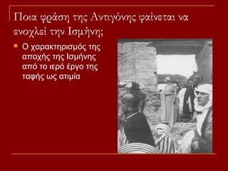 Ποια φράση της Αντιγόνης φαίνεται να
ενοχλεί την Ισμήνη;


Ο χαρακτηρισμός της
αποχής της Ισμήνης
από το ιερό έργο της
ταφής ως ατιμία

 