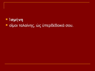 


Ἰ σμή νη
οἴμοι ταλαίνης, ὡς ὑπερδέδοικά σου.

 