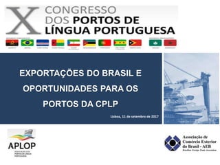 EXPORTAÇÕES DO BRASIL E
OPORTUNIDADES PARA OS
PORTOS DA CPLP
Lisboa, 11 de setembro de 2017
 