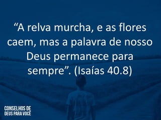 “A relva murcha, e as flores
caem, mas a palavra de nosso
Deus permanece para
sempre”. (Isaías 40.8)
 