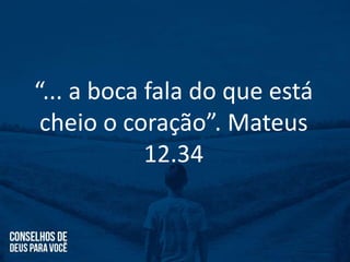 “... a boca fala do que está
cheio o coração”. Mateus
12.34
 