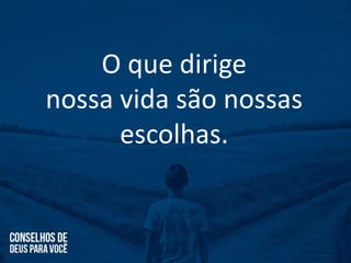 O que dirige
nossa vida são nossas
escolhas.
 