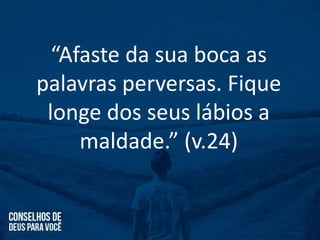“Afaste da sua boca as
palavras perversas. Fique
longe dos seus lábios a
maldade.” (v.24)
 