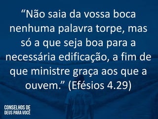“Não saia da vossa boca
nenhuma palavra torpe, mas
só a que seja boa para a
necessária edificação, a fim de
que ministre graça aos que a
ouvem.” (Efésios 4.29)
 