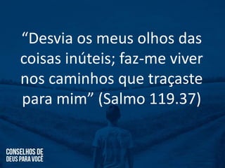 “Desvia os meus olhos das
coisas inúteis; faz-me viver
nos caminhos que traçaste
para mim” (Salmo 119.37)
 