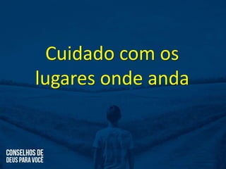 Cuidado com os
lugares onde anda
 