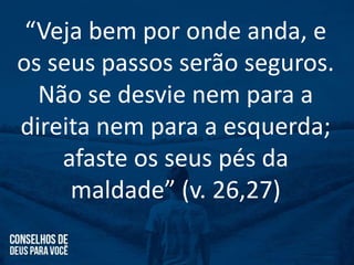 “Veja bem por onde anda, e
os seus passos serão seguros.
Não se desvie nem para a
direita nem para a esquerda;
afaste os seus pés da
maldade” (v. 26,27)
 