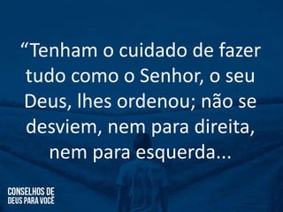 “Tenham o cuidado de fazer
tudo como o Senhor, o seu
Deus, lhes ordenou; não se
desviem, nem para direita,
nem para esquerda...
 