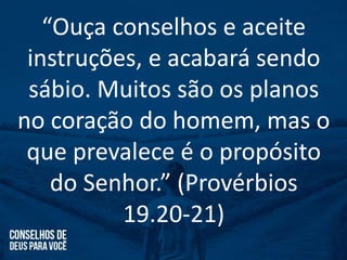 “Ouça conselhos e aceite
instruções, e acabará sendo
sábio. Muitos são os planos
no coração do homem, mas o
que prevalece é o propósito
do Senhor.” (Provérbios
19.20-21)
 