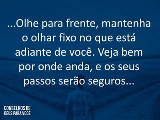 ...Olhe para frente, mantenha
o olhar fixo no que está
adiante de você. Veja bem
por onde anda, e os seus
passos serão seguros...
 