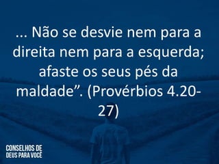 ... Não se desvie nem para a
direita nem para a esquerda;
afaste os seus pés da
maldade”. (Provérbios 4.20-
27)
 