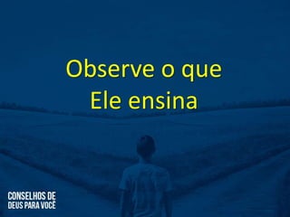 Observe o que
Ele ensina
 