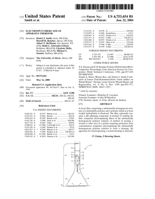 (12) United States Patent
Smith et al.
(54) ELECTROSPUN FIBERS AND AN
APPARATUS THEREFOR
(75) Inventors: Daniel J. Smith, Stow, OH (US);
Darrell H. Reneker, Akron, OH (US);
Albert T. McManus, San Antonio, TX
(US); Heidi L. Schreuder-Gibson,
Holliston, MA (US); Charlene Mello,
Rochester, MA (US); Michael S.
Sennett, Sudbury, MA (US)
(73) Assignee: The University of Akron, Akron, OH
(US)
( *) Notice: Subject to any disclaimer, the term of this
patent is extended or adjusted under 35
U.S.C. 154(b) by 0 days.
(21) Appl. No.: 09/571,841
(22) Filed: May 16,2000
Related U.S. Application Data
(60) Provisional application No. 60/158,677, filed on Oct. 8,
1999.
(51) Int. Cl? ................................................. A61F 13/00
(52) U.S. Cl. ............................. 602/41; 602/42; 602/43;
602/45
(58) Field of Search ...................................... 602/41-47
(56) References Cited
U.S. PATENT DOCUMENTS
4,043,331 A
4,323,525 A
4,345,414 A
4,565,736 A
4,657,793 A
4,788,016 A
4,795,330 A
4,815,457 A *
4,829,996 A
4,878,908 A
5,300,192 A *
8/1977
4/1982
8/1982
1!1986
4/1987
11/1988
1!1989
3/1989
5/1989
11/1989
4/1994
Martin et a!. ............... 128/156
Bornat ........................ 264/24
Bornat et a!. ................. 53/425
Stein et a!. ................. 428/286
Fisher ......................... 428/36
Colclough et a!. ............ 264/10
Noakes et a!. ................. 425/6
Mazars et a!. ................ 602/57
Noakes eta!. ......... 128/200.14
Martin et a!. .................. 623/1
Hansen et a!. .............. 162/184
111111 1111111111111111111111111111111111111111111111111111111111111
US006753454Bl
(10) Patent No.: US 6,753,454 Bl
Jun.22,2004(45) Date of Patent:
EP
EP
wo
5,512,291 A
5,522,879 A
5,639,467 A
5,655,517 A
5,656,468 A
5,670,557 A *
5,813,614 A
5,915,377 A
4/1996 Li .............................. 424/443
6/1996 Scopelianos ................... 623/1
6/1997 Dorian et a!. ............... 424/422
8/1997 Coffee ................... 128/203.12
8/1997 Dorian et a!. ............... 435/178
9/1997 Dietz et a!. ................. 522/184
9/1998 Coffee ........................ 239/690
6/1999 Coffee ................... 128/200.16
FOREIGN PATENT DOCUMENTS
0 250 102
0 303 496 A
wo 98/03267
12/1987
12/1988
1!1998
............. B05B!5!02
........... A61L/31!00
........... B05B!5!025
OTHER PUBLICATIONS
Y.A. Dzenis and D. H. Reneker PolymerHybrid Nana/Micro
Composites Proceedings of the American Society for Com-
posites-Ninth Technical Conference, 1994, pps.657-665
XP--000978395.
Joseph A. Bauer, Weisun Rao, and Daniel J. Smith Evalu-
ation of Linear Polyethylenimine/Nitric Oxide Adduct on
Wound Repair: Therapy versus Toxicity Wound Repair and
Regeneration, vol. 6, No. 6, Nov. 1998 pps.569-577,
XP000978321 ISSN: 10667-1927.
* cited by examiner
Primary Examiner-Nicholas D. Lucchesi
Assistant Examiner---Lalita M Hamilton
(74) Attorney, Agent, or Firm---Roetzel & Andress
(57) ABSTRACT
A novel fiber comprising a substantially homogeneous mix-
ture of a hydrophilic polymer and a polymer which is at least
weakly hydrophobic is disclosed. The fiber optionally con-
tains a pH adjusting compound. A method of making the
fiber comprises electrospinning fibers of the substantially
homogeneous polymer solution. A method of treating a
wound or other area of a patient requiring protection from
contamination comprises electrospinning the substantially
homogeneous polymer solution to form a dressing. An
apparatus for electrospinning a wound dressing is diseased.
17 Claims, 5 Drawing Sheets
 