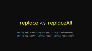 replace v.s. replaceAll
String replace(String target, String replacement)
String replaceAll(String regex, String replaceme...