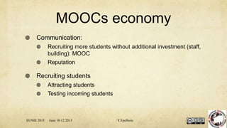 MOOCs economy
 Communication:
 Recruiting more students without additional investment (staff,
building): MOOC
 Reputation
 Recruiting students
 Attracting students
 Testing incoming students
EUNIS 2015 June 10-12 2015 Y.Epelboin
 