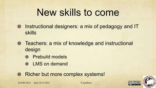 New skills to come
 Instructional designers: a mix of pedagogy and IT
skills
 Teachers: a mix of knowledge and instructional
design
 Prebuild models
 LMS on demand
 Richer but more complex systems!
EUNIS 2015 June 10-12 2015 Y.Epelboin
 