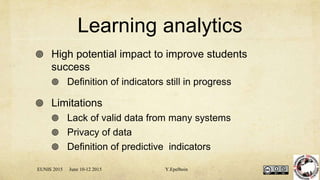 Learning analytics
 High potential impact to improve students
success
 Definition of indicators still in progress
 Limitations
 Lack of valid data from many systems
 Privacy of data
 Definition of predictive indicators
EUNIS 2015 June 10-12 2015 Y.Epelboin
 
