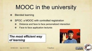 MOOC in the university
 Blended learning
 SPOC: a MOOC with controlled registration
 Distance and face to face personalized interaction
 Face to face application lectures
The most efficient way
of learning
EUNIS 2015 June 10-12 2015 Y.Epelboin
 