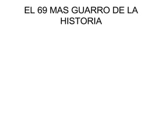 EL 69 MAS GUARRO DE LA HISTORIA 