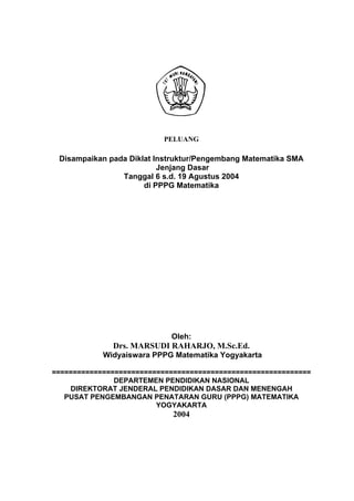 PELUANG

 Disampaikan pada Diklat Instruktur/Pengembang Matematika SMA
                          Jenjang Dasar
                Tanggal 6 s.d. 19 Agustus 2004
                      di PPPG Matematika




                            Oleh:
              Drs. MARSUDI RAHARJO, M.Sc.Ed.
            Widyaiswara PPPG Matematika Yogyakarta

==============================================================
               DEPARTEMEN PENDIDIKAN NASIONAL
    DIREKTORAT JENDERAL PENDIDIKAN DASAR DAN MENENGAH
   PUSAT PENGEMBANGAN PENATARAN GURU (PPPG) MATEMATIKA
                         YOGYAKARTA
                             2004
 