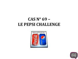 CAS N° 69 –
LE PEPSI CHALLENGE
 