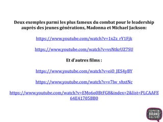 Deux exemples parmi les plus fameux du combat pour le leadership
auprès des jeunes générations, Madonna et Michael Jackson:
https://www.youtube.com/watch?v=1x2z_rY1Fjk
https://www.youtube.com/watch?v=vsNtkrUZ7SU
Et d’autres films :
https://www.youtube.com/watch?v=eiO_JES4yBY
https://www.youtube.com/watch?v=v7lw_vhxtNc
https://www.youtube.com/watch?v=EMo6o0BtFG8&index=2&list=PLCAAFE
64E41705BB0
 