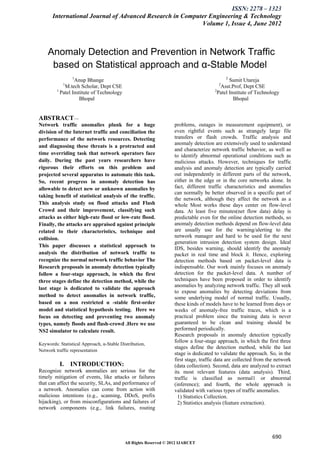 ISSN: 2278 – 1323
       International Journal of Advanced Research in Computer Engineering & Technology
                                                           Volume 1, Issue 4, June 2012



    Anomaly Detection and Prevention in Network Traffic
     based on Statistical approach and α-Stable Model
                 1                                                                          2
                  Anup Bhange                                                                 Sumit Utareja
            1                                                                           2
             M.tech Scholar, Dept CSE                                                    Asst.Prof, Dept CSE
         1                                                                            2
           Patel Institute of Technology                                                Patel Institute of Technology
                    Bhopal                                                                      Bhopal


ABSTRACT:--
Network traffic anomalies plunk for a huge                         problems, outages in measurement equipment), or
division of the Internet traffic and conciliation the              even rightful events such as strangely large file
performance of the network resources. Detecting                    transfers or flash crowds. Traffic analysis and
                                                                   anomaly detection are extensively used to understand
and diagnosing these threats is a protracted and
                                                                   and characterize network traffic behavior, as well as
time overriding task that network operators face                   to identify abnormal operational conditions such as
daily. During the past years researchers have                      malicious attacks. However, techniques for traffic
rigorous their efforts on this problem and                         analysis and anomaly detection are typically carried
projected several apparatus to automate this task.                 out independently in different parts of the network,
So, recent progress in anomaly detection has                       either in the edge or in the core networks alone. In
allowable to detect new or unknown anomalies by                    fact, different traffic characteristics and anomalies
                                                                   can normally be better observed in a specific part of
taking benefit of statistical analysis of the traffic.
                                                                   the network, although they affect the network as a
This analysis study on flood attacks and Flash                     whole Most works these days center on flow-level
Crowd and their improvement, classifying such                      data. At least five minutes(net flow data) delay is
attacks as either high-rate flood or low-rate flood.               predictable even for the online detection methods, so
Finally, the attacks are appraised against principle               anomaly detection methods depend on flow-level data
related to their characteristics, technique and                    are usually use for the warning/alerting to the
collision.                                                         network manager and hard to be used for the next
                                                                   generation intrusion detection system design. Ideal
This paper discusses a statistical approach to
                                                                   IDS, besides warning, should identify the anomaly
analysis the distribution of network traffic to                    packet in real time and block it. Hence, exploring
recognize the normal network traffic behavior The                  detection methods based on packet-level data is
Research proposals in anomaly detection typically                  indispensable. Our work mainly focuses on anomaly
follow a four-stage approach, in which the first                   detection for the packet-level data. A number of
three stages define the detection method, while the                techniques have been proposed in order to identify
                                                                   anomalies by analyzing network traffic. They all seek
last stage is dedicated to validate the approach
                                                                   to expose anomalies by detecting deviations from
method to detect anomalies in network traffic,                     some underlying model of normal traffic. Usually,
based on a non restricted α -stable first-order                    these kinds of models have to be learned from days or
model and statistical hypothesis testing. Here we                  weeks of anomaly-free traffic traces, which is a
focus on detecting and preventing two anomaly                      practical problem since the training data is never
types, namely floods and flash-crowd .Here we use                  guaranteed to be clean and training should be
NS2 simulator to calculate result.                                 performed periodically.
                                                                   Research proposals in anomaly detection typically
                                                                   follow a four-stage approach, in which the first three
Keywords: Statistical Approach, α-Stable Distribution,
                                                                   stages define the detection method, while the last
Network traffic representation
                                                                   stage is dedicated to validate the approach. So, in the
                                                                   first stage, traffic data are collected from the network
          I. INTRODUCTION:                                         (data collection). Second, data are analyzed to extract
Recognize network anomalies are serious for the                    its most relevant features (data analysis). Third,
timely mitigation of events, like attacks or failures              traffic is classified as normal1 or abnormal
that can affect the security, SLAs, and performance of             (inference); and fourth, the whole approach is
a network. Anomalies can come from action with                     validated with various types of traffic anomalies.
malicious intentions (e.g., scanning, DDoS, prefix                   1) Statistics Collection.
hijacking), or from misconfigurations and failures of                2) Statistics analysis (feature extraction).
network components (e.g., link failures, routing




                                                                                                                  690
                                           All Rights Reserved © 2012 IJARCET
 
