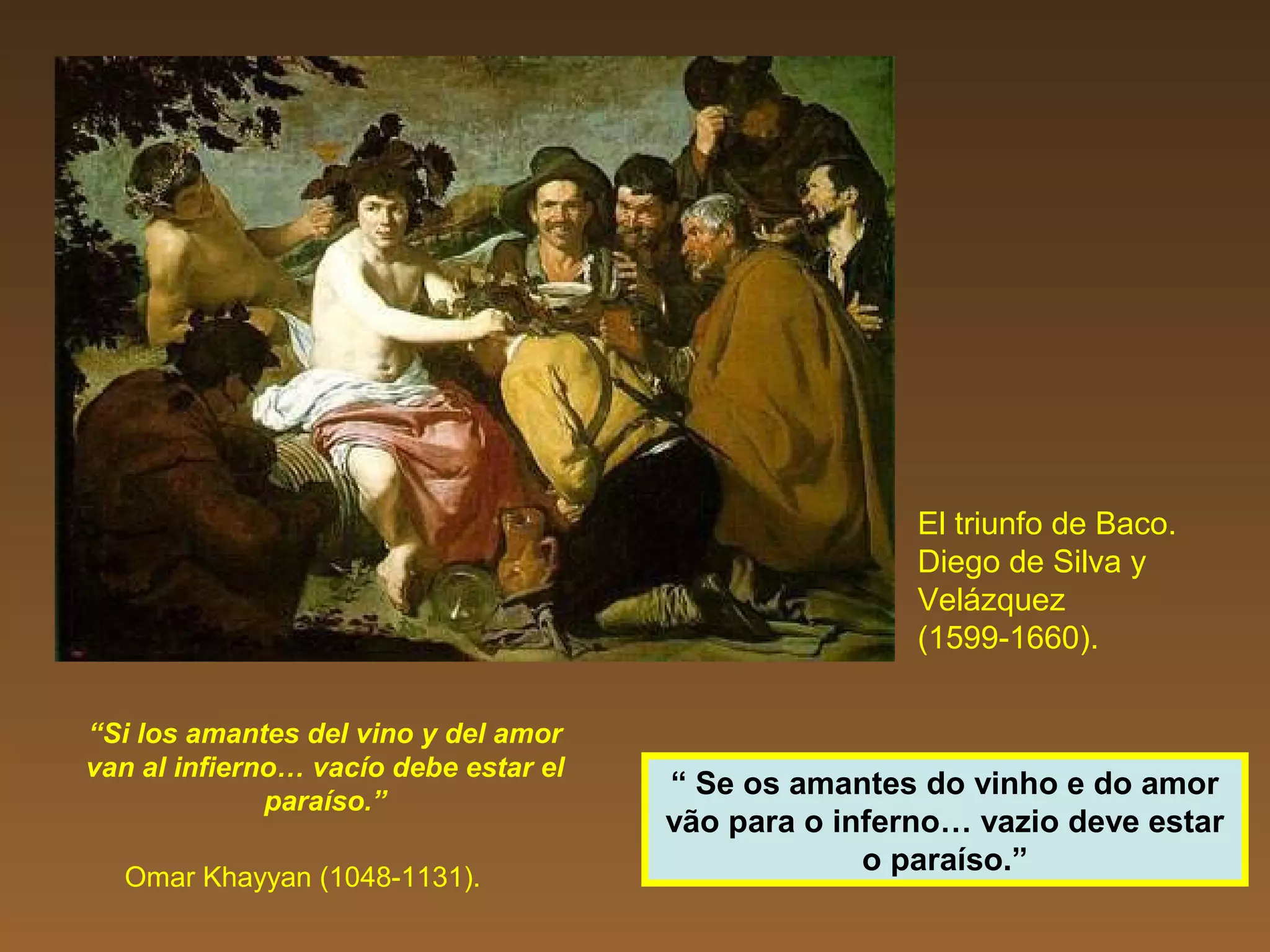 “Si los amantes del vino y del amor
van al infierno… vacío debe estar el
paraíso.”
Omar Khayyan (1048-1131).
El triunfo de Baco.
Diego de Silva y
Velázquez
(1599-1660).
“ Se os amantes do vinho e do amor
vão para o inferno… vazio deve estar
o paraíso.”
 