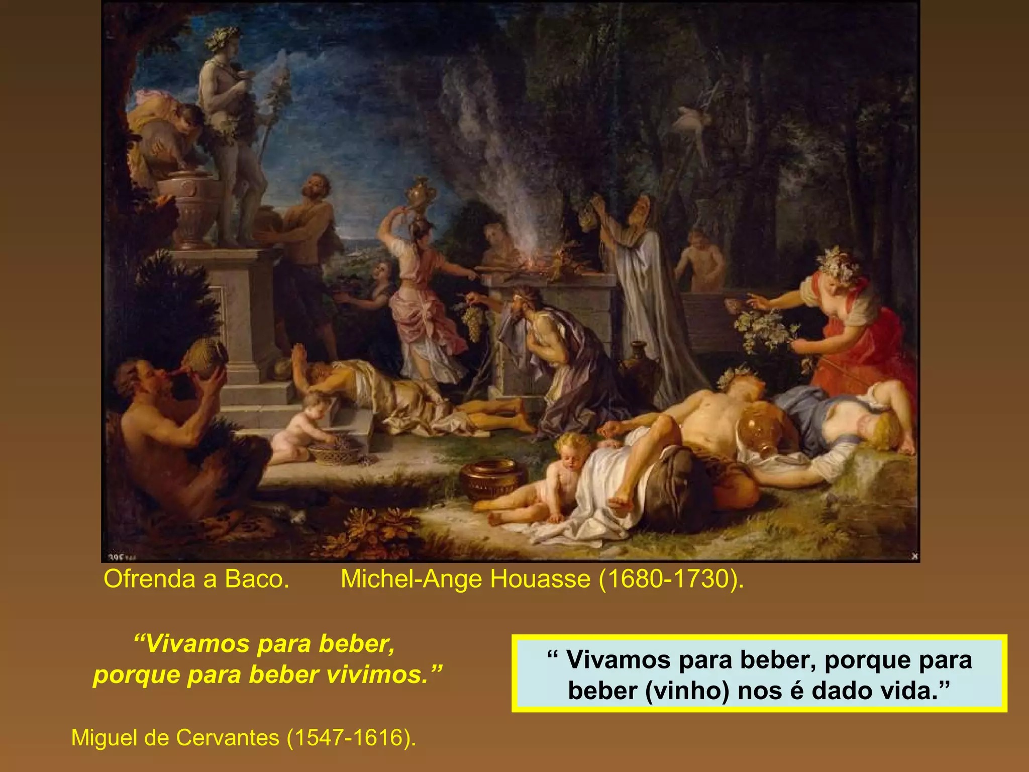 Ofrenda a Baco. Michel-Ange Houasse (1680-1730).
“Vivamos para beber,
porque para beber vivimos.”
Miguel de Cervantes (1547-1616).
“ Vivamos para beber, porque para
beber (vinho) nos é dado vida.”
 