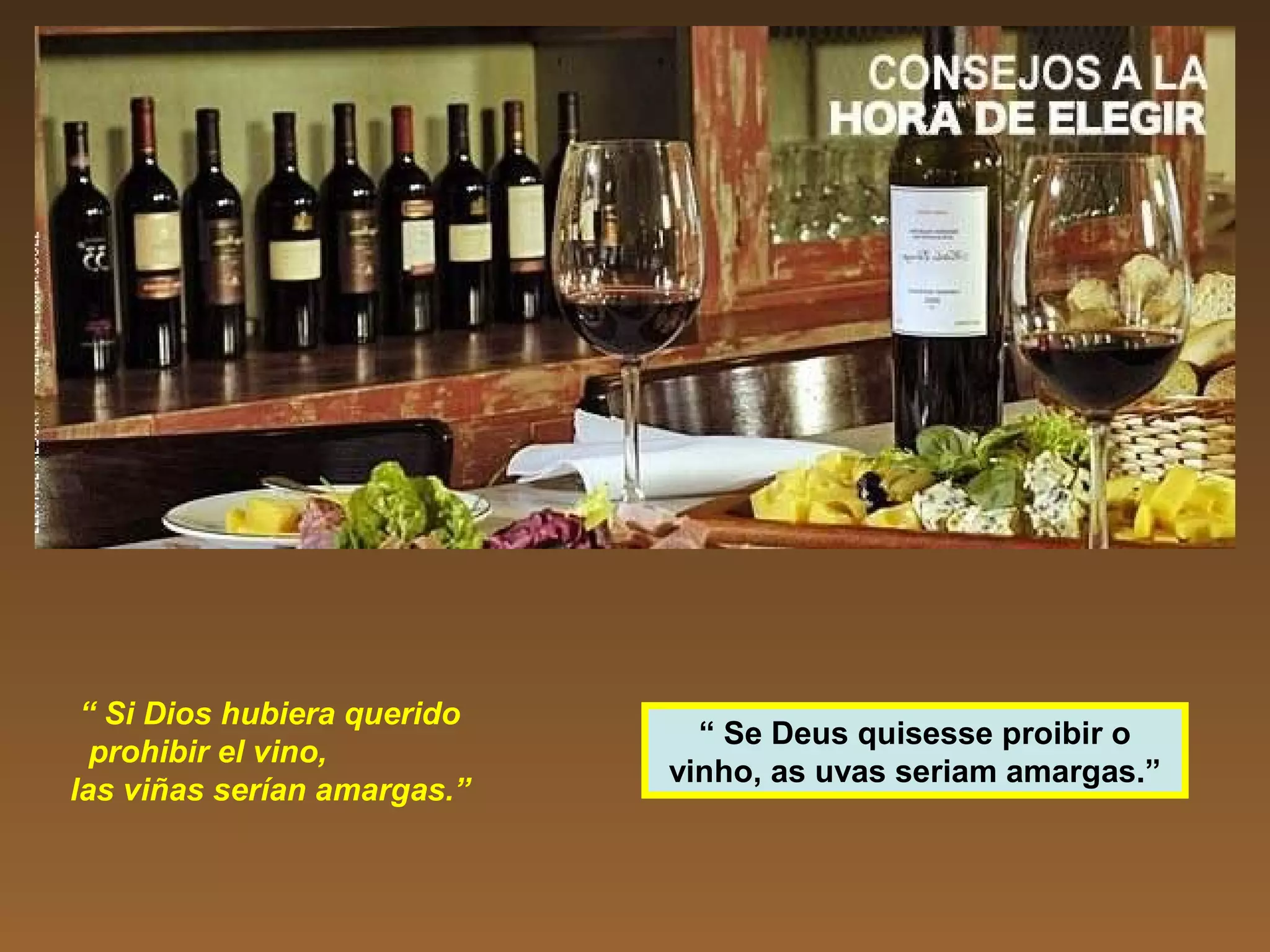 “ Si Dios hubiera querido
prohibir el vino,
las viñas serían amargas.”
“ Se Deus quisesse proibir o
vinho, as uvas seriam amargas.”
 